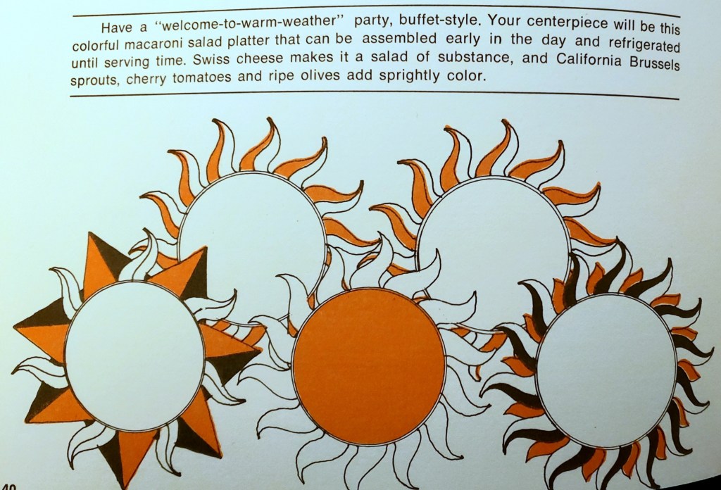 (above illustration of five suns)

Have a "welcome-to-warm-weather" party, buffet-style. Your centerpiece will be this colorful macaroni salad platter than can be assembled early in the day and refrigerated until serving time. Swiss cheese makes it a salad of substance, and California Brussels sprouts, cherry tomatoes and ripe olives add sprightly color.