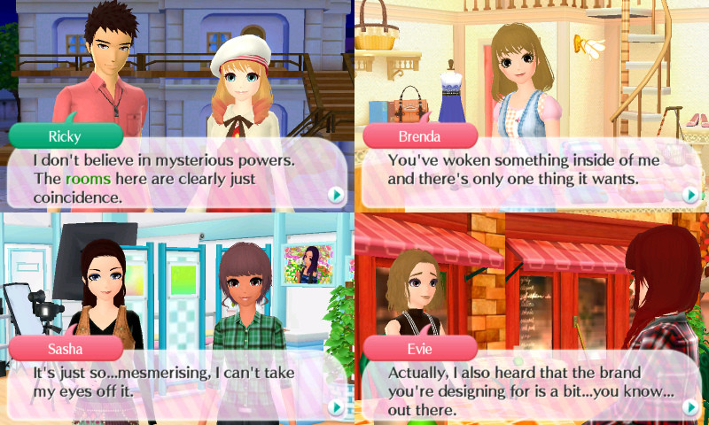 Ricky: I don't believe in mysterious powers. The rooms here are clearly just coincidence.

Brenda: You've woken something inside of me and there's only one thing it wants.

Sasha: It's just so....mesmerizing, I can't take my eyes off it.

Evie: Actually, I also heard that the brand you're designing for is a bit...you know...out there.