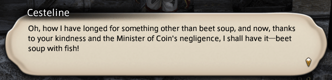 Cesteline: Oh, how I have longed for something other than beet soup, and now, thanks to your kindness and the Minister of Coin's negligence, I shall have it - beet soup with fish!